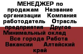 МЕНЕДЖЕР по продажам › Название организации ­ Компания-работодатель › Отрасль предприятия ­ Другое › Минимальный оклад ­ 1 - Все города Работа » Вакансии   . Алтайский край